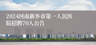 2024河南新乡市第一人民医院招聘70人公告