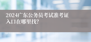 2024广东公务员考试准考证入口在哪里找？