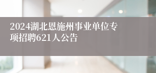 2024湖北恩施州事业单位专项招聘621人公告