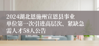 2024湖北恩施州宣恩县事业单位第一次引进高层次、紧缺急需人才58人公告