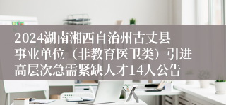 2024湖南湘西自治州古丈县事业单位（非教育医卫类）引进高层次急需紧缺人才14人公告