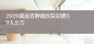 2020湖南省肿瘤医院招聘39人公告