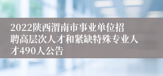 2022陕西渭南市事业单位招聘高层次人才和紧缺特殊专业人才490人公告