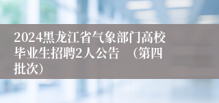 2024黑龙江省气象部门高校毕业生招聘2人公告  （第四批次）