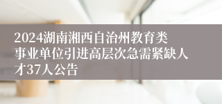 2024湖南湘西自治州教育类事业单位引进高层次急需紧缺人才37人公告