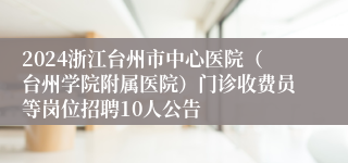 2024浙江台州市中心医院（台州学院附属医院）门诊收费员等岗位招聘10人公告