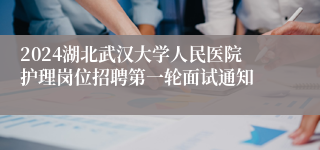 2024湖北武汉大学人民医院护理岗位招聘第一轮面试通知