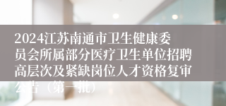2024江苏南通市卫生健康委员会所属部分医疗卫生单位招聘高层次及紧缺岗位人才资格复审公告（第一批）