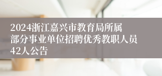 2024浙江嘉兴市教育局所属部分事业单位招聘优秀教职人员42人公告