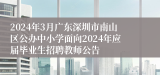 2024年3月广东深圳市南山区公办中小学面向2024年应届毕业生招聘教师公告