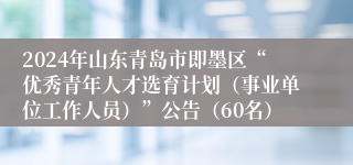 2024年山东青岛市即墨区“优秀青年人才选育计划（事业单位工作人员）”公告（60名）