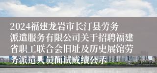 2024福建龙岩市长汀县劳务派遣服务有限公司关于招聘福建省职工联合会旧址及历史展馆劳务派遣人员面试成绩公示