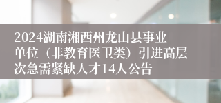 2024湖南湘西州龙山县事业单位（非教育医卫类）引进高层次急需紧缺人才14人公告