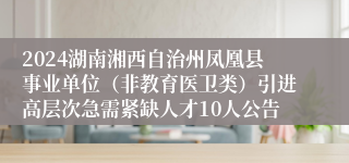 2024湖南湘西自治州凤凰县事业单位（非教育医卫类）引进高层次急需紧缺人才10人公告