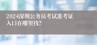 2024深圳公务员考试准考证入口在哪里找？