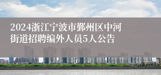 2024浙江宁波市鄞州区中河街道招聘编外人员5人公告