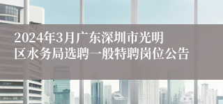 2024年3月广东深圳市光明区水务局选聘一般特聘岗位公告