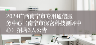 2024广西南宁市专用通信服务中心（南宁市保密科技测评中心）招聘3人公告