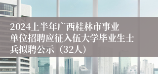 2024上半年广西桂林市事业单位招聘应征入伍大学毕业生士兵拟聘公示（32人）