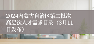 2024内蒙古自治区第二批次高层次人才需求目录（3月11日发布）