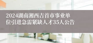 2024湖南湘西吉首市事业单位引进急需紧缺人才35人公告