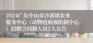 2024广东中山市沙溪镇农业服务中心（动物疫病预防制中心）招聘合同制人员2人公告