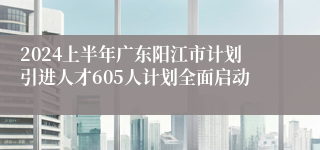 2024上半年广东阳江市计划引进人才605人计划全面启动