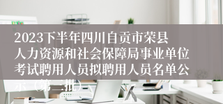 2023下半年四川自贡市荣县人力资源和社会保障局事业单位考试聘用人员拟聘用人员名单公示（第三批）