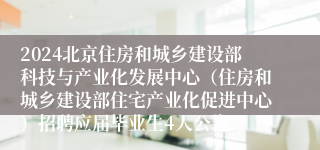 2024北京住房和城乡建设部科技与产业化发展中心（住房和城乡建设部住宅产业化促进中心）招聘应届毕业生4人公告