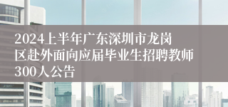 2024上半年广东深圳市龙岗区赴外面向应届毕业生招聘教师300人公告