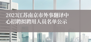 2023江苏南京市外事翻译中心招聘拟聘用人员名单公示