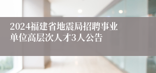 2024福建省地震局招聘事业单位高层次人才3人公告