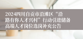 2024四川自贡市沿滩区“沿路有你人才兴村”行动引进储备高端人才岗位选岗补充公告