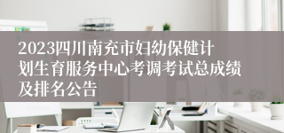 2023四川南充市妇幼保健计划生育服务中心考调考试总成绩及排名公告