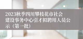 2023秋季四川攀枝花市社会建设事务中心引才拟聘用人员公示（第一批）