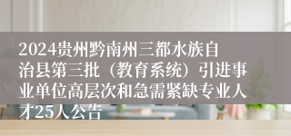 2024贵州黔南州三都水族自治县第三批（教育系统）引进事业单位高层次和急需紧缺专业人才25人公告