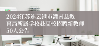 2024江苏连云港市灌南县教育局所属学校赴高校招聘新教师50人公告