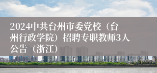 2024中共台州市委党校（台州行政学院）招聘专职教师3人公告（浙江）