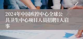 2024年中国疾控中心全球公共卫生中心项目人员招聘1人启事