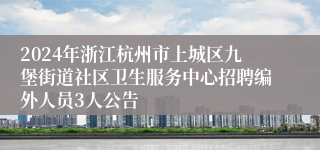 2024年浙江杭州市上城区九堡街道社区卫生服务中心招聘编外人员3人公告