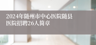 2024年随州市中心医院随县医院招聘26人简章