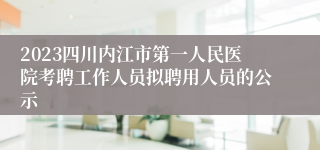 2023四川内江市第一人民医院考聘工作人员拟聘用人员的公示