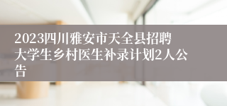 2023四川雅安市天全县招聘大学生乡村医生补录计划2人公告