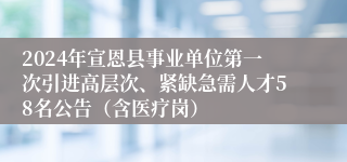 2024年宣恩县事业单位第一次引进高层次、紧缺急需人才58名公告（含医疗岗）