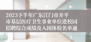 2023下半年广东江门市开平市基层医疗卫生事业单位进校园招聘综合成绩及入围体检名单通知