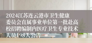 2024江苏连云港市卫生健康委员会直属事业单位第一批赴高校招聘编制内医疗卫生专业技术人员198人公告