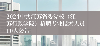 2024中共江苏省委党校（江苏行政学院）招聘专业技术人员10人公告