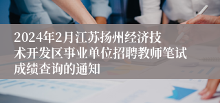 2024年2月江苏扬州经济技术开发区事业单位招聘教师笔试成绩查询的通知
