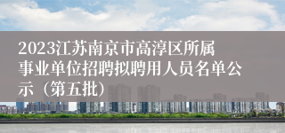 2023江苏南京市高淳区所属事业单位招聘拟聘用人员名单公示（第五批）