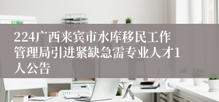 224广西来宾市水库移民工作管理局引进紧缺急需专业人才1人公告